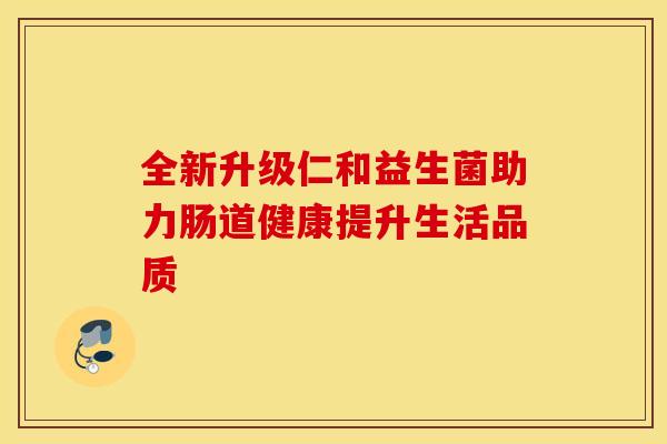 全新升级仁和益生菌助力肠道健康提升生活品质