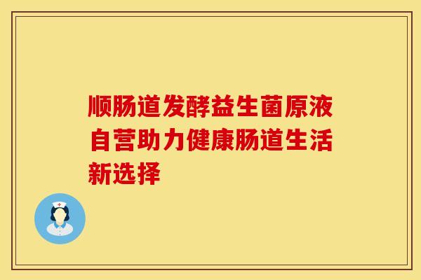 顺肠道发酵益生菌原液自营助力健康肠道生活新选择