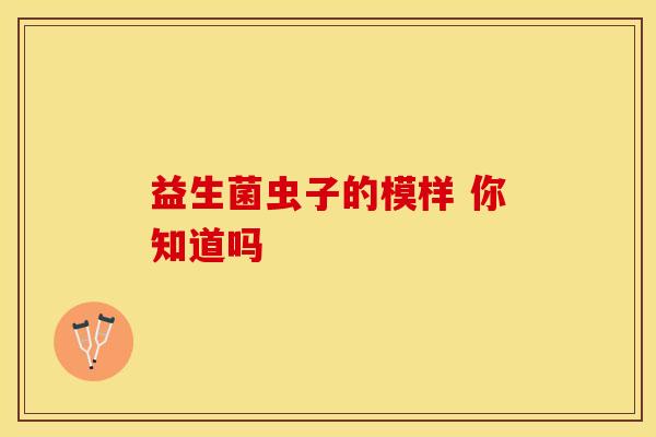 益生菌虫子的模样 你知道吗