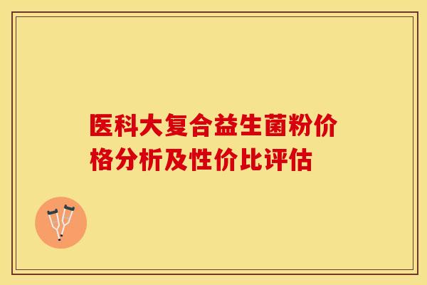医科大复合益生菌粉价格分析及性价比评估