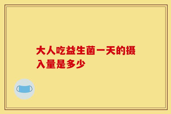 大人吃益生菌一天的摄入量是多少