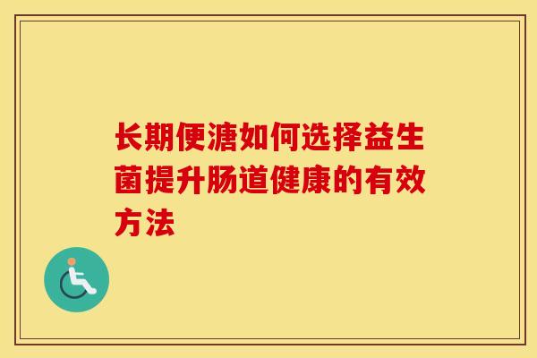长期便溏如何选择益生菌提升肠道健康的有效方法