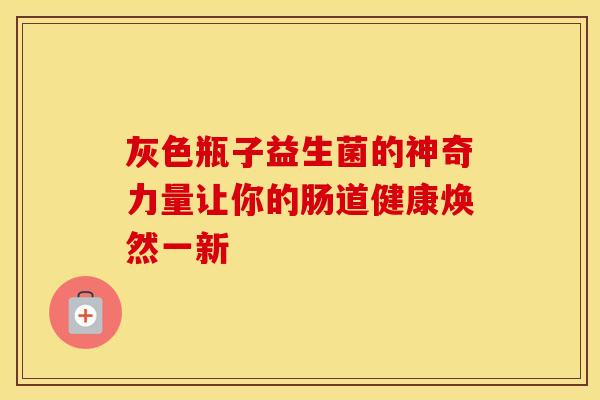 灰色瓶子益生菌的神奇力量让你的肠道健康焕然一新