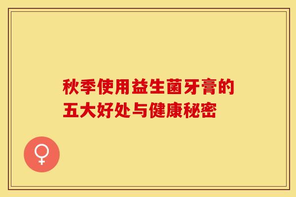 秋季使用益生菌牙膏的五大好处与健康秘密