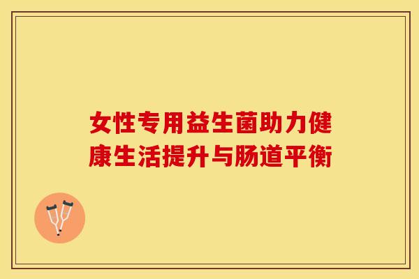 女性专用益生菌助力健康生活提升与肠道平衡