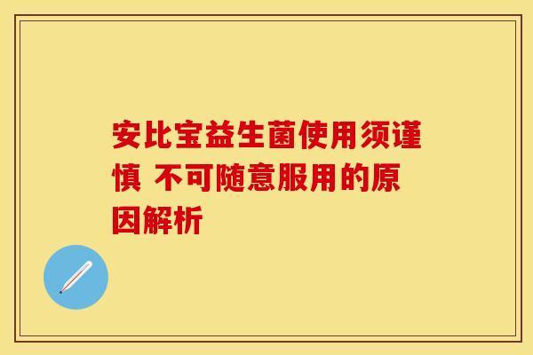 安比宝益生菌使用须谨慎 不可随意服用的原因解析