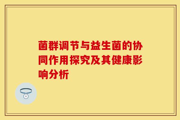菌群调节与益生菌的协同作用探究及其健康影响分析