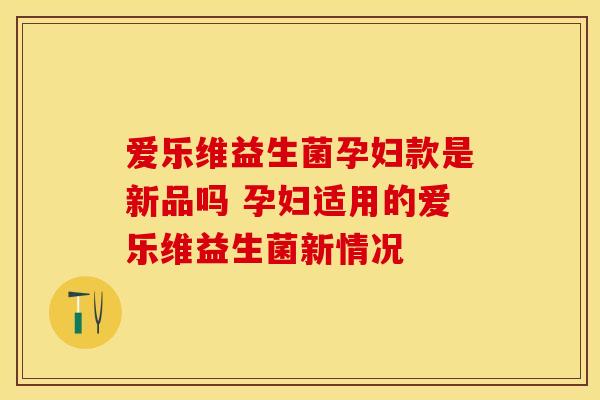 爱乐维益生菌孕妇款是新品吗 孕妇适用的爱乐维益生菌新情况