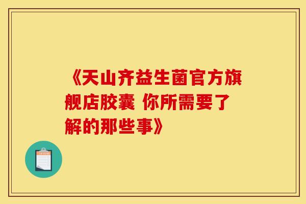 《天山齐益生菌官方旗舰店胶囊 你所需要了解的那些事》