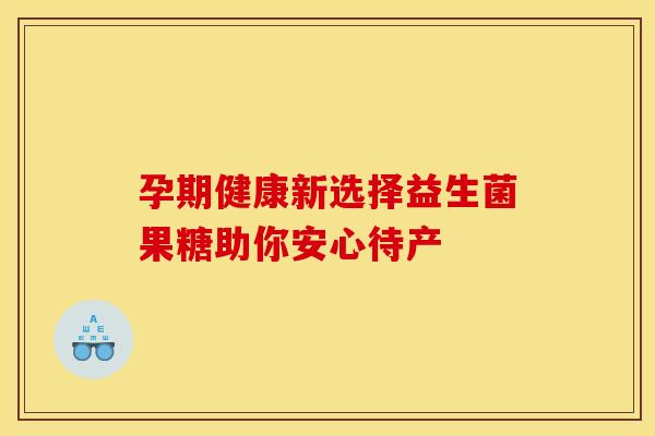 孕期健康新选择益生菌果糖助你安心待产