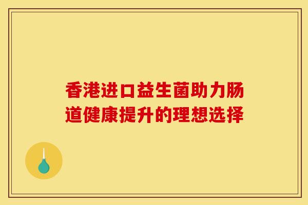 香港进口益生菌助力肠道健康提升的理想选择
