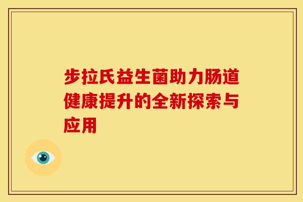 步拉氏益生菌助力肠道健康提升的全新探索与应用