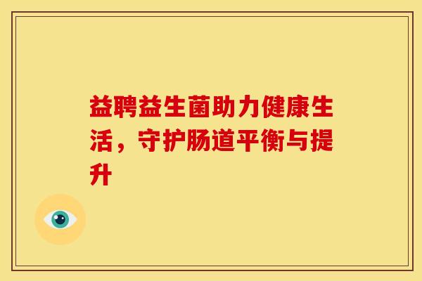 益聘益生菌助力健康生活，守护肠道平衡与提升