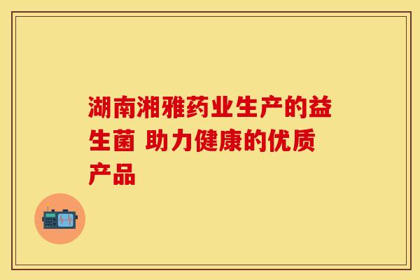 湖南湘雅药业生产的益生菌 助力健康的优质产品