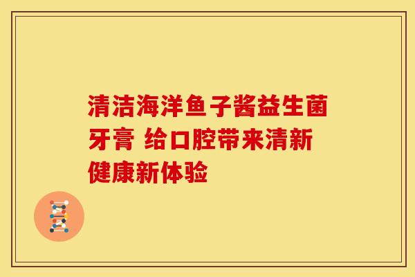 清洁海洋鱼子酱益生菌牙膏 给口腔带来清新健康新体验