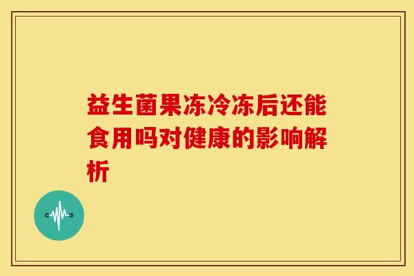 益生菌果冻冷冻后还能食用吗对健康的影响解析
