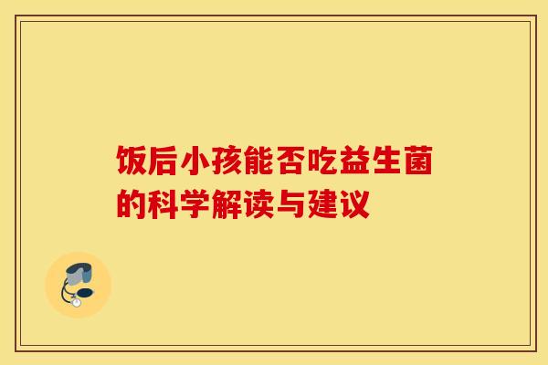 饭后小孩能否吃益生菌的科学解读与建议