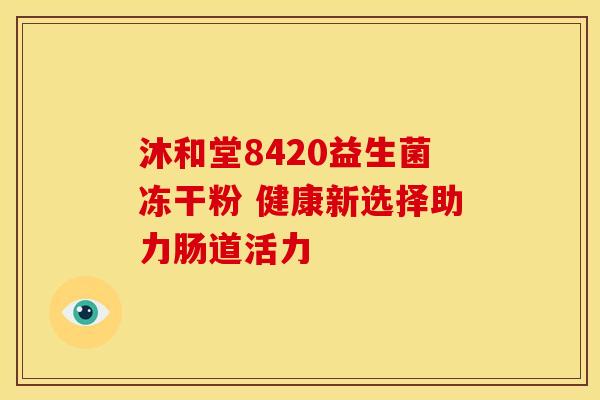 沐和堂8420益生菌冻干粉 健康新选择助力肠道活力