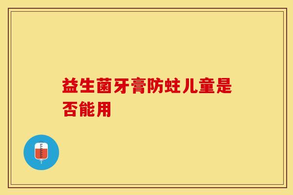益生菌牙膏防蛀儿童是否能用