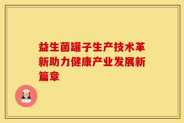 益生菌罐子生产技术革新助力健康产业发展新篇章