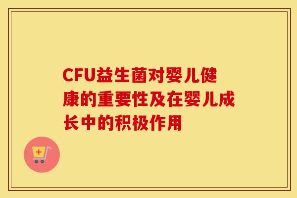 CFU益生菌对婴儿健康的重要性及在婴儿成长中的积极作用