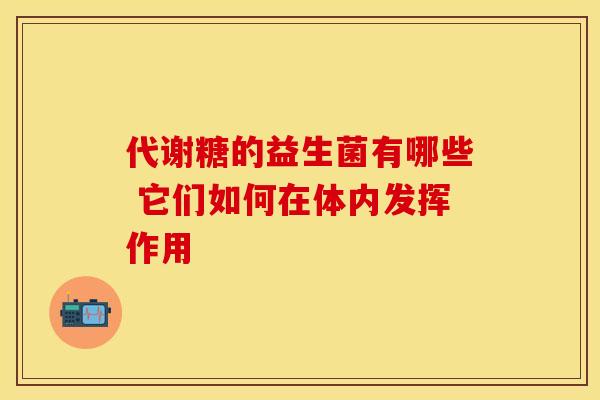 代谢糖的益生菌有哪些 它们如何在体内发挥作用