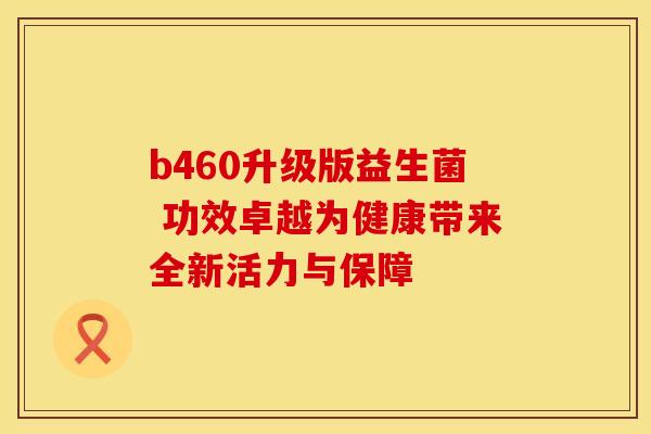 b460升级版益生菌 功效卓越为健康带来全新活力与保障