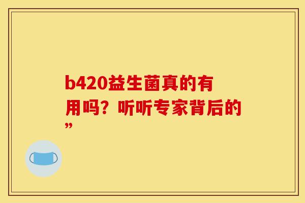 b420益生菌真的有用吗？听听专家背后的”