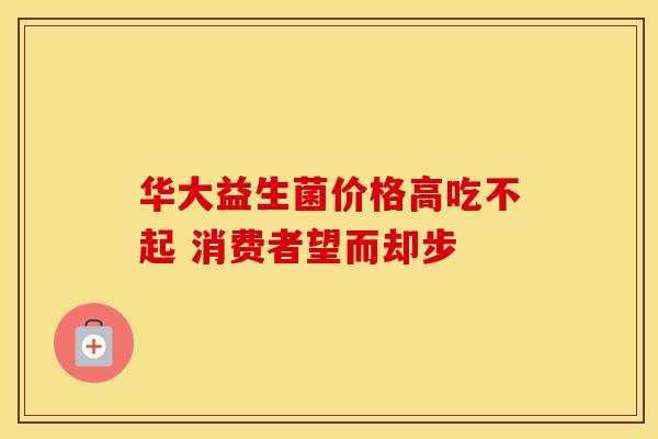 华大益生菌价格高吃不起 消费者望而却步