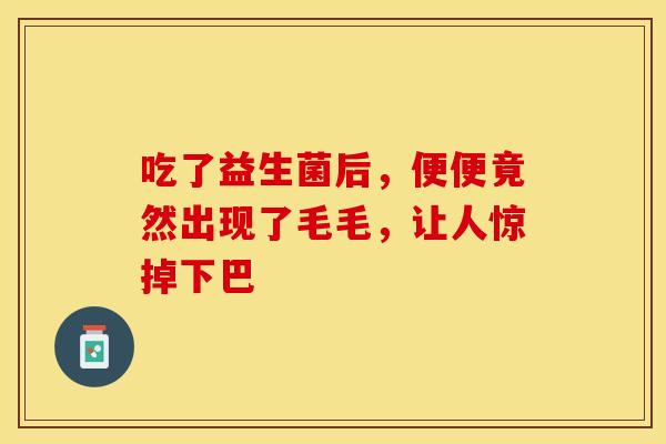 吃了益生菌后，便便竟然出现了毛毛，让人惊掉下巴