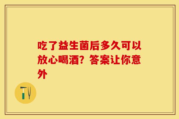 吃了益生菌后多久可以放心喝酒？答案让你意外