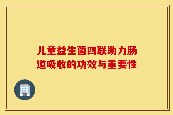 儿童益生菌四联助力肠道吸收的功效与重要性
