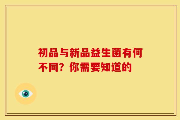 初品与新品益生菌有何不同？你需要知道的