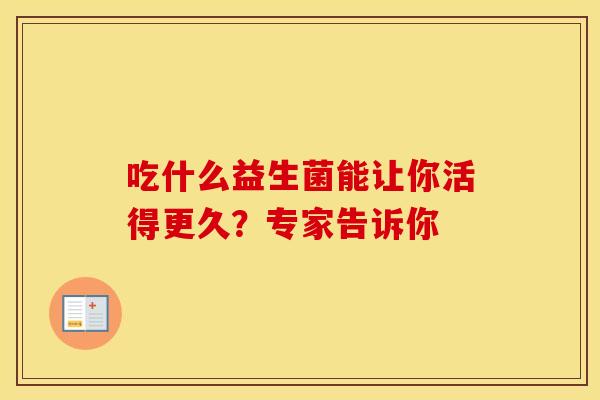吃什么益生菌能让你活得更久？专家告诉你