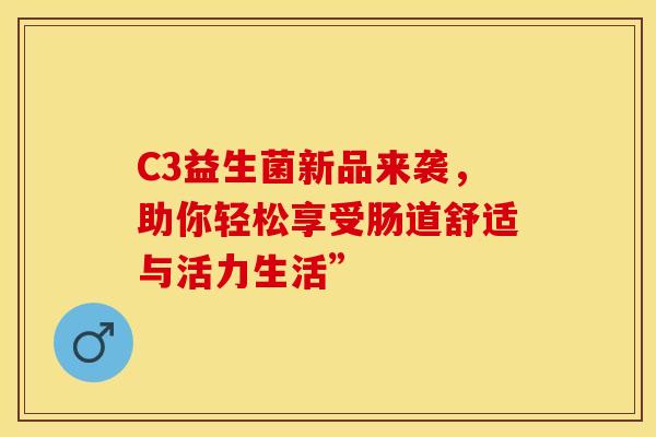 C3益生菌新品来袭，助你轻松享受肠道舒适与活力生活”