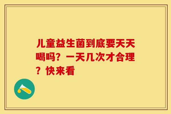 儿童益生菌到底要天天喝吗？一天几次才合理？快来看