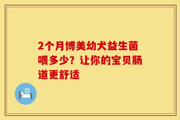 2个月博美幼犬益生菌喂多少？让你的宝贝肠道更舒适