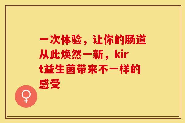 一次体验，让你的肠道从此焕然一新，kirt益生菌带来不一样的感受