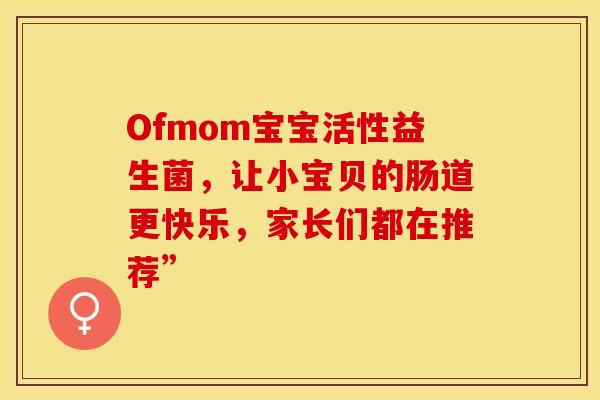 Ofmom宝宝活性益生菌，让小宝贝的肠道更快乐，家长们都在推荐”
