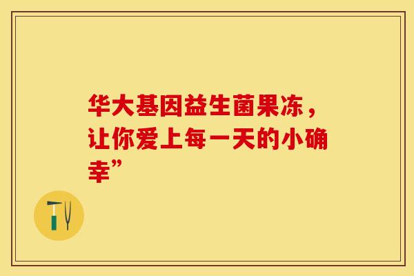 华大基因益生菌果冻，让你爱上每一天的小确幸”