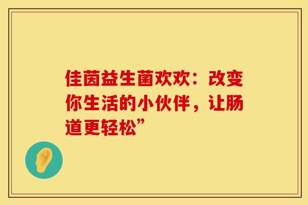 佳茵益生菌欢欢：改变你生活的小伙伴，让肠道更轻松”