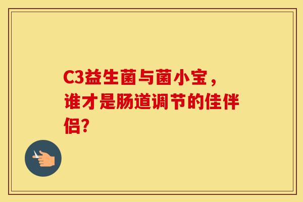 C3益生菌与菌小宝，谁才是肠道调节的佳伴侣？