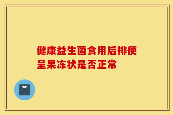 健康益生菌食用后排便呈果冻状是否正常