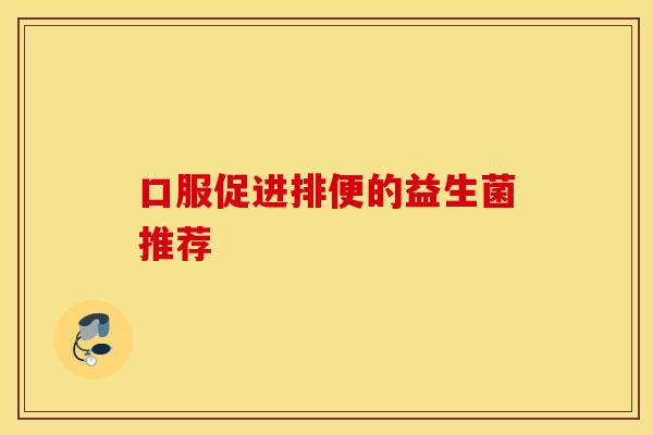 口服促进排便的益生菌推荐