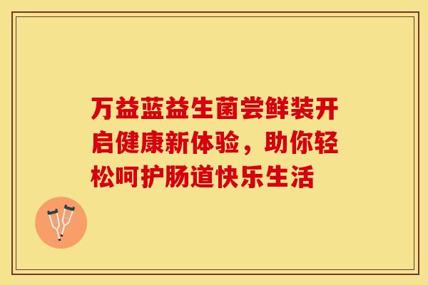 万益蓝益生菌尝鲜装开启健康新体验，助你轻松呵护肠道快乐生活
