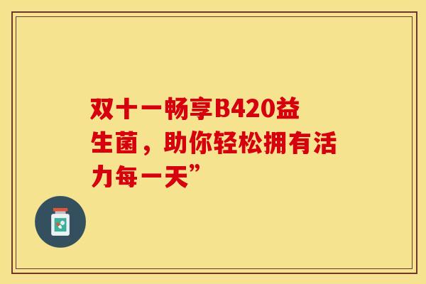 双十一畅享B420益生菌，助你轻松拥有活力每一天”