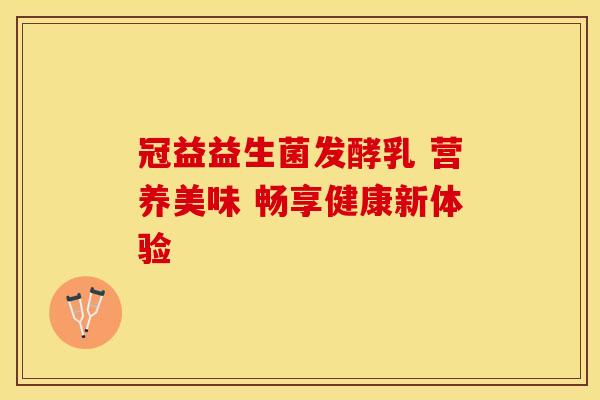 冠益益生菌发酵乳 营养美味 畅享健康新体验