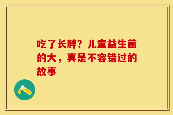 吃了长胖？儿童益生菌的大，真是不容错过的故事