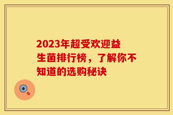 2023年超受欢迎益生菌排行榜，了解你不知道的选购秘诀