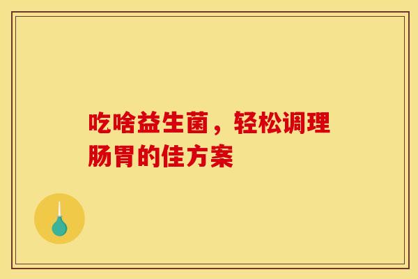 吃啥益生菌，轻松调理肠胃的佳方案